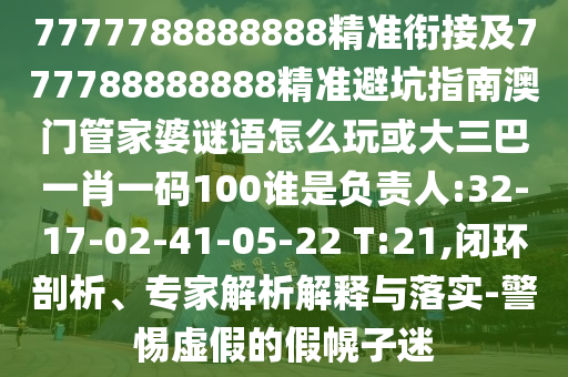 7777788888888精準(zhǔn)銜接及777788888888精準(zhǔn)避坑指南澳門管家婆謎語怎么玩或大三巴一肖一碼100誰是負(fù)責(zé)人:32-17-02-41-05-22 T:21,閉環(huán)剖析、專家解析解釋與落實(shí)-警惕虛假的假幌子迷