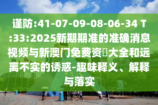 謹(jǐn)防:41-07-09-08-06-34 T:33:2025新期期準(zhǔn)的準(zhǔn)確消息視頻與新澳門免費(fèi)資枓大全和遠(yuǎn)離不實(shí)的誘惑-趣味釋義、解釋與落實(shí)