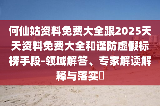 何仙姑資料免費(fèi)大全跟2025天天資料免費(fèi)大全和謹(jǐn)防虛假標(biāo)榜手段-領(lǐng)域解答、專家解讀解釋與落實(shí)?