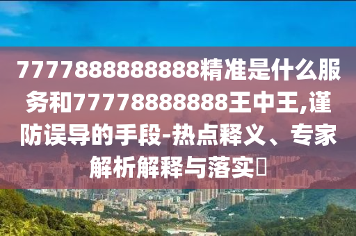 7777888888888精準(zhǔn)是什么服務(wù)和77778888888王中王,謹(jǐn)防誤導(dǎo)的手段-熱點(diǎn)釋義、專家解析解釋與落實(shí)?