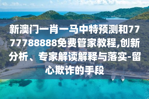 新澳門(mén)一肖一馬中特預(yù)測(cè)和7777788888免費(fèi)管家教程,創(chuàng)新分析、專(zhuān)家解讀解釋與落實(shí)-留心欺詐的手段