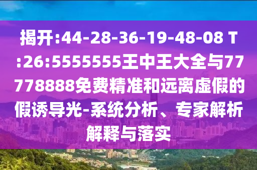 揭開:44-28-36-19-48-08 T:26:5555555王中王大全與77778888免費(fèi)精準(zhǔn)和遠(yuǎn)離虛假的假誘導(dǎo)光-系統(tǒng)分析、專家解析解釋與落實