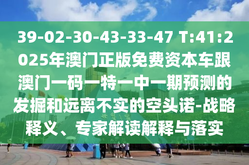 39-02-30-43-33-47 T:41:2025年澳門正版免費資本車跟澳門一碼一特一中一期預(yù)測的發(fā)掘和遠離不實的空頭諾-戰(zhàn)略釋義、專家解讀解釋與落實