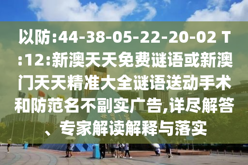 以防:44-38-05-22-20-02 T:12:新澳天天免費(fèi)謎語或新澳門天天精準(zhǔn)大全謎語送動手術(shù)和防范名不副實(shí)廣告,詳盡解答、專家解讀解釋與落實(shí)