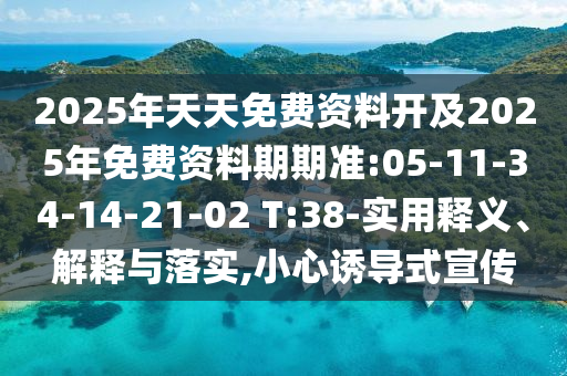 2025年天天免費資料開及2025年免費資料期期準:05-11-34-14-21-02 T:38-實用釋義、解釋與落實,小心誘導(dǎo)式宣傳