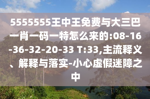 5555555王中王免費與大三巴一肖一碼一特怎么來的:08-16-36-32-20-33 T:33,主流釋義、解釋與落實-小心虛假迷障之中