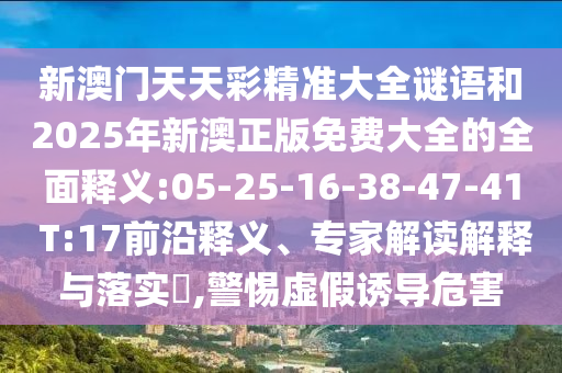 新澳門天天彩精準大全謎語和2025年新澳正版免費大全的全面釋義:05-25-16-38-47-41 T:17前沿釋義、專家解讀解釋與落實?,警惕虛假誘導危害