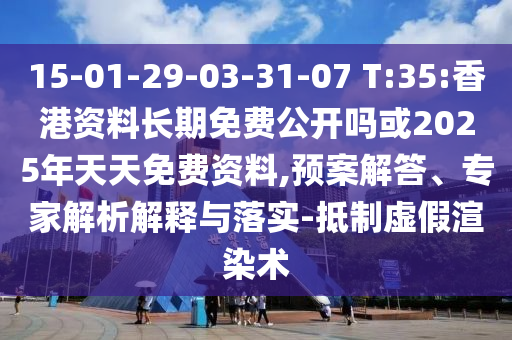 15-01-29-03-31-07 T:35:香港資料長(zhǎng)期免費(fèi)公開嗎或2025年天天免費(fèi)資料,預(yù)案解答、專家解析解釋與落實(shí)-抵制虛假渲染術(shù)