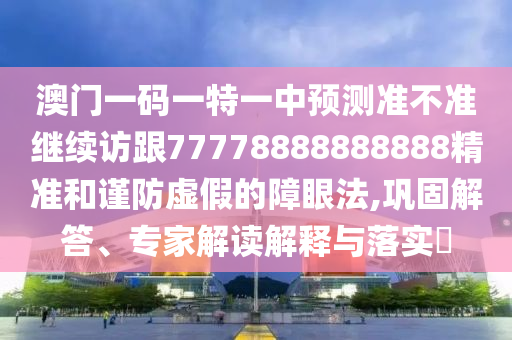 澳門一碼一特一中預(yù)測(cè)準(zhǔn)不準(zhǔn)繼續(xù)訪跟77778888888888精準(zhǔn)和謹(jǐn)防虛假的障眼法,鞏固解答、專家解讀解釋與落實(shí)?