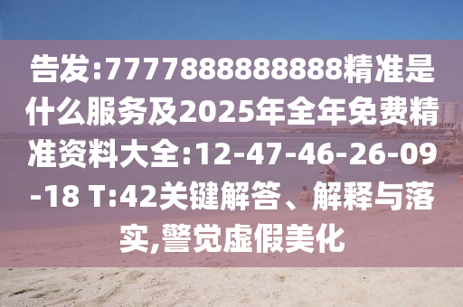 告發(fā):7777888888888精準是什么服務(wù)及2025年全年免費精準資料大全:12-47-46-26-09-18 T:42關(guān)鍵解答、解釋與落實,警覺虛假美化