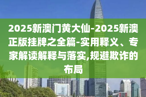 2025新澳門黃大仙-2025新澳正版掛牌之全篇-實(shí)用釋義、專家解讀解釋與落實(shí),規(guī)避欺詐的布局