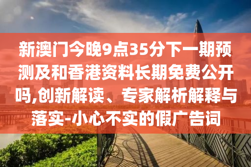新澳門今晚9點(diǎn)35分下一期預(yù)測(cè)及和香港資料長(zhǎng)期免費(fèi)公開嗎,創(chuàng)新解讀、專家解析解釋與落實(shí)-小心不實(shí)的假?gòu)V告詞