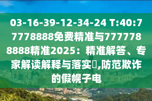 03-16-39-12-34-24 T:40:77778888免費(fèi)精準(zhǔn)與7777788888精準(zhǔn)2025：精準(zhǔn)解答、專家解讀解釋與落實(shí)?,防范欺詐的假幌子電