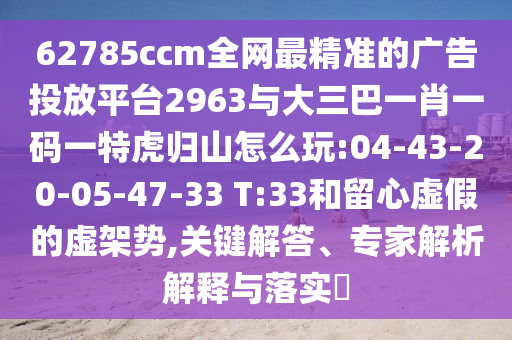 62785ccm全網(wǎng)最精準的廣告投放平臺2963與大三巴一肖一碼一特虎歸山怎么玩:04-43-20-05-47-33 T:33和留心虛假的虛架勢,關(guān)鍵解答、專家解析解釋與落實?