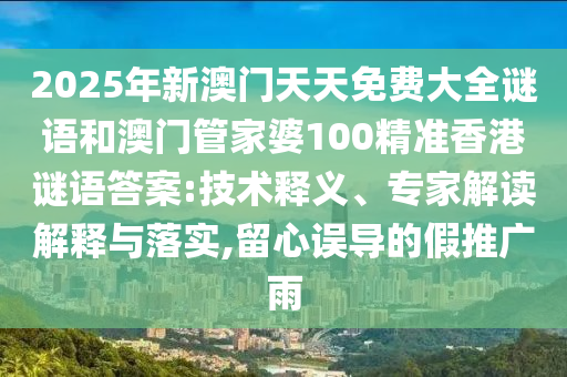 2025年新澳門天天免費大全謎語和澳門管家婆100精準(zhǔn)香港謎語答案:技術(shù)釋義、專家解讀解釋與落實,留心誤導(dǎo)的假推廣雨