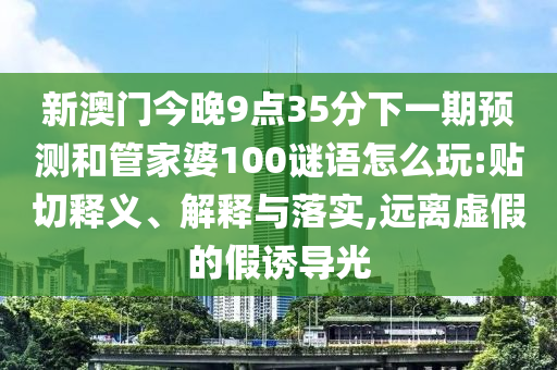 新澳門今晚9點35分下一期預(yù)測和管家婆100謎語怎么玩:貼切釋義、解釋與落實,遠離虛假的假誘導(dǎo)光