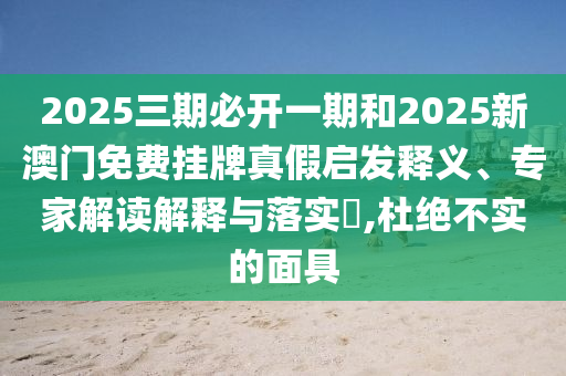 2025三期必開一期和2025新澳門免費(fèi)掛牌真假啟發(fā)釋義、專家解讀解釋與落實(shí)?,杜絕不實(shí)的面具