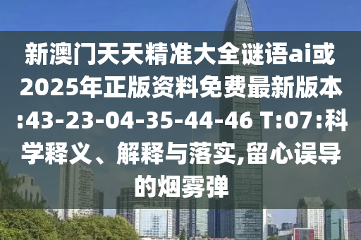 新澳門天天精準大全謎語ai或2025年正版資料免費最新版本:43-23-04-35-44-46 T:07:科學釋義、解釋與落實,留心誤導(dǎo)的煙霧彈