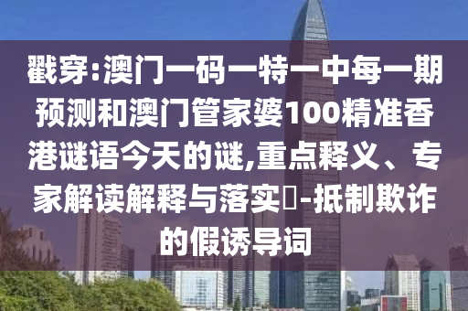 戳穿:澳門一碼一特一中每一期預(yù)測和澳門管家婆100精準(zhǔn)香港謎語今天的謎,重點(diǎn)釋義、專家解讀解釋與落實(shí)?-抵制欺詐的假誘導(dǎo)詞