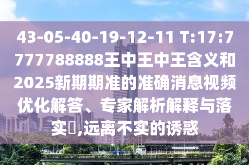 43-05-40-19-12-11 T:17:7777788888王中王中王含義和2025新期期準(zhǔn)的準(zhǔn)確消息視頻優(yōu)化解答、專家解析解釋與落實?,遠(yuǎn)離不實的誘惑