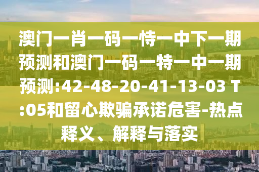 澳門(mén)一肖一碼一恃一中下一期預(yù)測(cè)和澳門(mén)一碼一特一中一期預(yù)測(cè):42-48-20-41-13-03 T:05和留心欺騙承諾危害-熱點(diǎn)釋義、解釋與落實(shí)