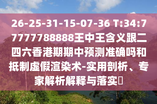 26-25-31-15-07-36 T:34:77777788888王中王含義跟二四六香港期期中預(yù)測(cè)準(zhǔn)確嗎和抵制虛假渲染術(shù)-實(shí)用剖析、專家解析解釋與落實(shí)?