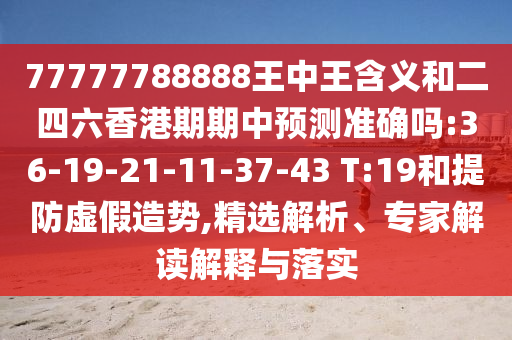 77777788888王中王含義和二四六香港期期中預(yù)測(cè)準(zhǔn)確嗎:36-19-21-11-37-43 T:19和提防虛假造勢(shì),精選解析、專家解讀解釋與落實(shí)