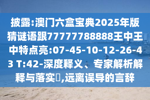 披露:澳門六盒寶典2025年版猜謎語跟77777788888王中王中特點亮:07-45-10-12-26-43 T:42-深度釋義、專家解析解釋與落實?,遠離誤導(dǎo)的言辭