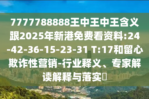 7777788888王中王中王含義跟2025年新港免費看資料:24-42-36-15-23-31 T:17和留心欺詐性營銷-行業(yè)釋義、專家解讀解釋與落實?