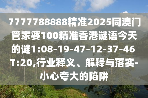 7777788888精準(zhǔn)2025同澳門管家婆100精準(zhǔn)香港謎語今天的謎1:08-19-47-12-37-46 T:20,行業(yè)釋義、解釋與落實(shí)-小心夸大的陷阱
