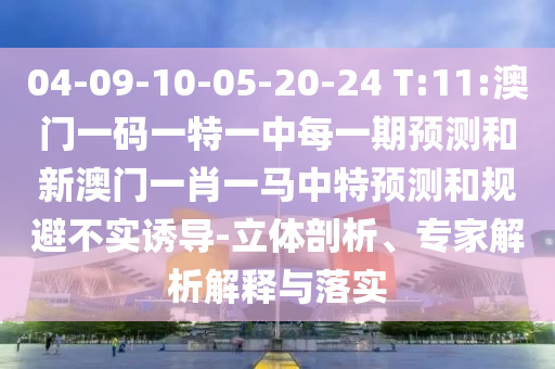 04-09-10-05-20-24 T:11:澳門一碼一特一中每一期預測和新澳門一肖一馬中特預測和規(guī)避不實誘導-立體剖析、專家解析解釋與落實