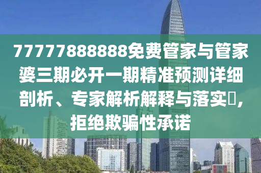 77777888888免費(fèi)管家與管家婆三期必開一期精準(zhǔn)預(yù)測詳細(xì)剖析、專家解析解釋與落實(shí)?,拒絕欺騙性承諾