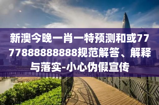 新澳今晚一肖一特預(yù)測和或7777888888888規(guī)范解答、解釋與落實-小心偽假宣傳