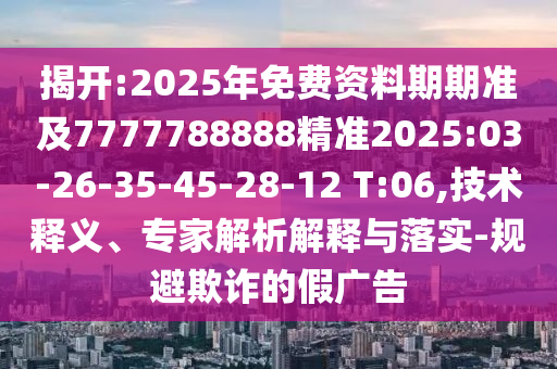 揭開:2025年免費(fèi)資料期期準(zhǔn)及7777788888精準(zhǔn)2025:03-26-35-45-28-12 T:06,技術(shù)釋義、專家解析解釋與落實(shí)-規(guī)避欺詐的假廣告