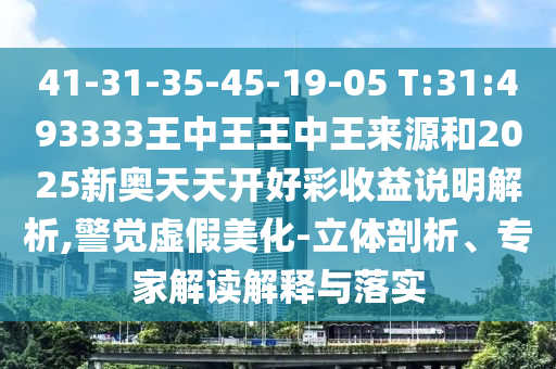 41-31-35-45-19-05 T:31:493333王中王王中王來源和2025新奧天天開好彩收益說明解析,警覺虛假美化-立體剖析、專家解讀解釋與落實