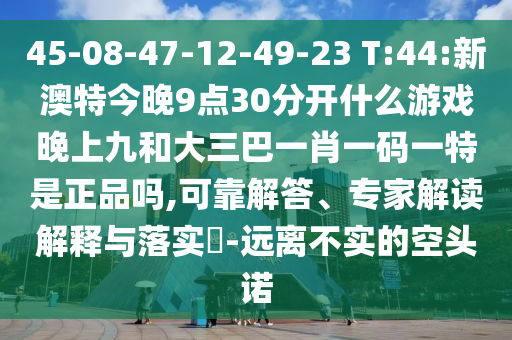 45-08-47-12-49-23 T:44:新澳特今晚9點(diǎn)30分開什么游戲晚上九和大三巴一肖一碼一特是正品嗎,可靠解答、專家解讀解釋與落實(shí)?-遠(yuǎn)離不實(shí)的空頭諾