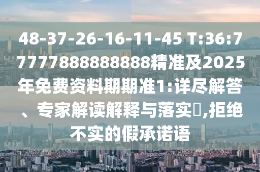 48-37-26-16-11-45 T:36:77777888888888精準(zhǔn)及2025年免費(fèi)資料期期準(zhǔn)1:詳盡解答、專家解讀解釋與落實(shí)?,拒絕不實(shí)的假承諾語