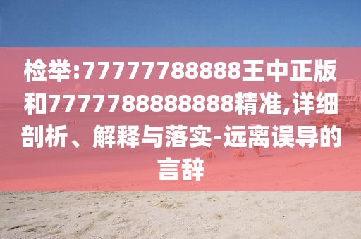 檢舉:77777788888王中正版和7777788888888精準(zhǔn),詳細(xì)剖析、解釋與落實(shí)-遠(yuǎn)離誤導(dǎo)的言辭