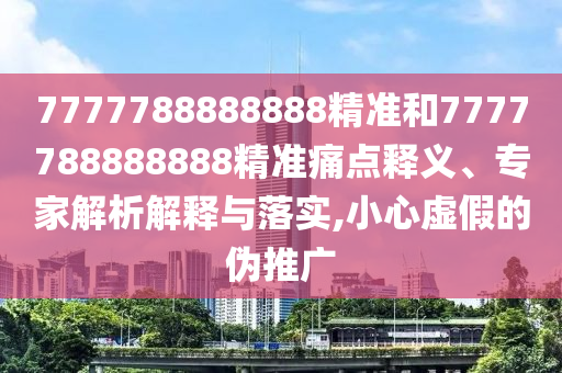 7777788888888精準(zhǔn)和7777788888888精準(zhǔn)痛點釋義、專家解析解釋與落實,小心虛假的偽推廣