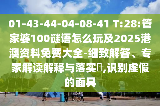 01-43-44-04-08-41 T:28:管家婆100謎語(yǔ)怎么玩及2025港澳資料免費(fèi)大全-細(xì)致解答、專家解讀解釋與落實(shí)?,識(shí)別虛假的面具