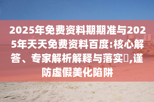 2025年免費(fèi)資料期期準(zhǔn)與2025年天天免費(fèi)資料百度:核心解答、專家解析解釋與落實(shí)?,謹(jǐn)防虛假美化陷阱