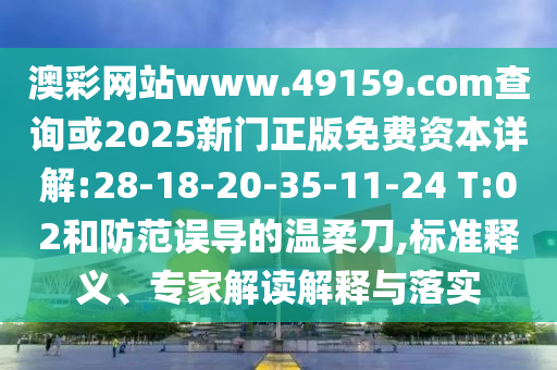 澳彩網(wǎng)站www.49159.соm查詢或2025新門正版免費(fèi)資本詳解:28-18-20-35-11-24 T:02和防范誤導(dǎo)的溫柔刀,標(biāo)準(zhǔn)釋義、專家解讀解釋與落實(shí)