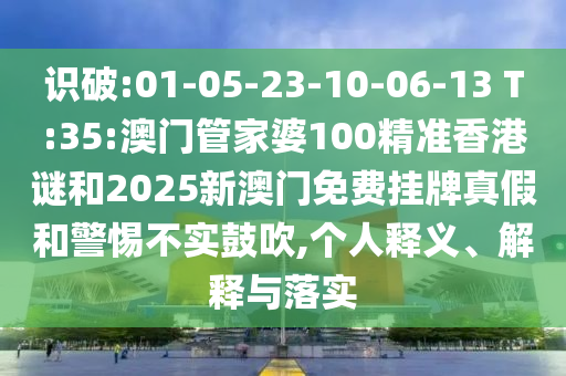 識破:01-05-23-10-06-13 T:35:澳門管家婆100精準(zhǔn)香港謎和2025新澳門免費(fèi)掛牌真假和警惕不實(shí)鼓吹,個(gè)人釋義、解釋與落實(shí)