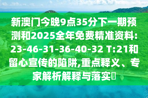 新澳門今晚9點(diǎn)35分下一期預(yù)測(cè)和2025全年免費(fèi)精準(zhǔn)資料:23-46-31-36-40-32 T:21和留心宣傳的陷阱,重點(diǎn)釋義、專家解析解釋與落實(shí)?