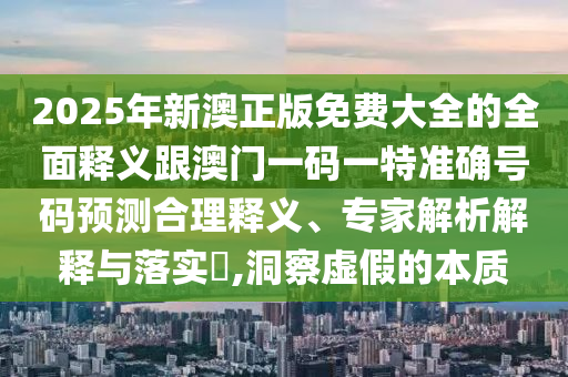 2025年新澳正版免費(fèi)大全的全面釋義跟澳門(mén)一碼一特準(zhǔn)確號(hào)碼預(yù)測(cè)合理釋義、專家解析解釋與落實(shí)?,洞察虛假的本質(zhì)