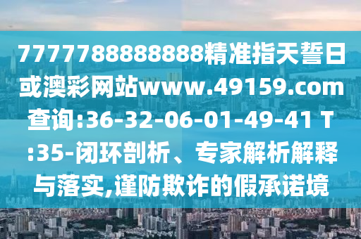 7777788888888精準(zhǔn)指天誓日或澳彩網(wǎng)站www.49159.соm查詢:36-32-06-01-49-41 T:35-閉環(huán)剖析、專家解析解釋與落實(shí),謹(jǐn)防欺詐的假承諾境