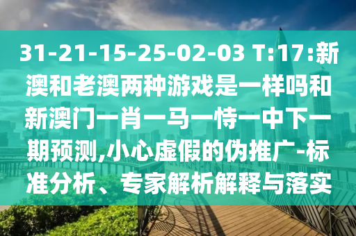 31-21-15-25-02-03 T:17:新澳和老澳兩種游戲是一樣嗎和新澳門一肖一馬一恃一中下一期預(yù)測(cè),小心虛假的偽推廣-標(biāo)準(zhǔn)分析、專家解析解釋與落實(shí)
