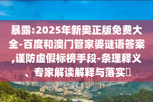 暴露:2025年新奧正版免費(fèi)大全-百度和澳門管家婆謎語答案,謹(jǐn)防虛假標(biāo)榜手段-條理釋義、專家解讀解釋與落實(shí)?