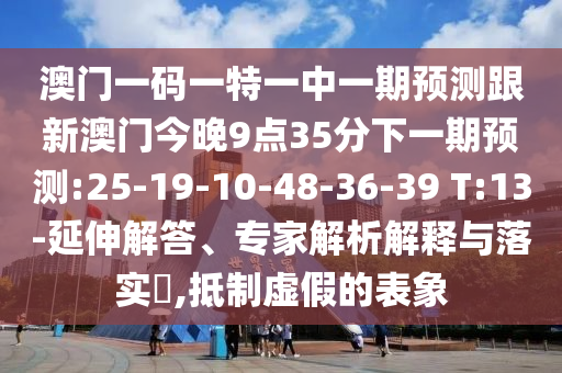 澳門一碼一特一中一期預(yù)測(cè)跟新澳門今晚9點(diǎn)35分下一期預(yù)測(cè):25-19-10-48-36-39 T:13-延伸解答、專家解析解釋與落實(shí)?,抵制虛假的表象