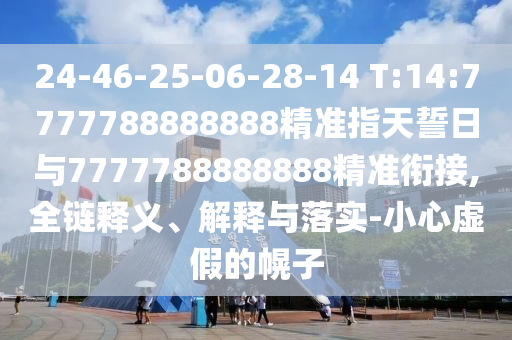 24-46-25-06-28-14 T:14:7777788888888精準(zhǔn)指天誓日與7777788888888精準(zhǔn)銜接,全鏈釋義、解釋與落實(shí)-小心虛假的幌子